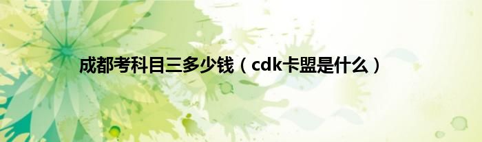 成都考科目三多少钱（cdk卡盟是什么）