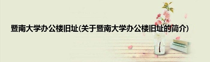 暨南大学办公楼旧址(关于暨南大学办公楼旧址的简介)