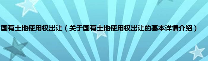 国有土地使用权出让（关于国有土地使用权出让的基本详情介绍）