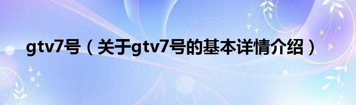 gtv7号（关于gtv7号的基本详情介绍）