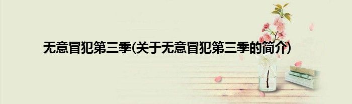 无意冒犯第三季(关于无意冒犯第三季的简介)