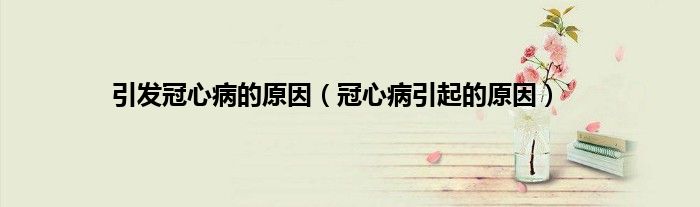 引发冠心病的原因（冠心病引起的原因）