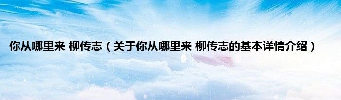 你从哪里来 柳传志（关于你从哪里来 柳传志的基本详情介绍）