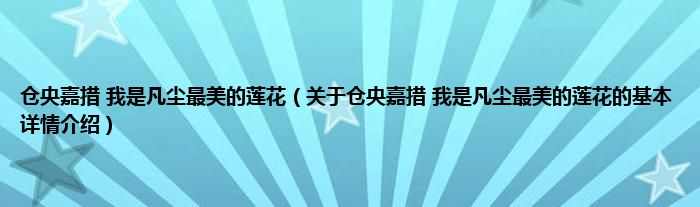 仓央嘉措 我是凡尘最美的莲花（关于仓央嘉措 我是凡尘最美的莲花的基本详情介绍）