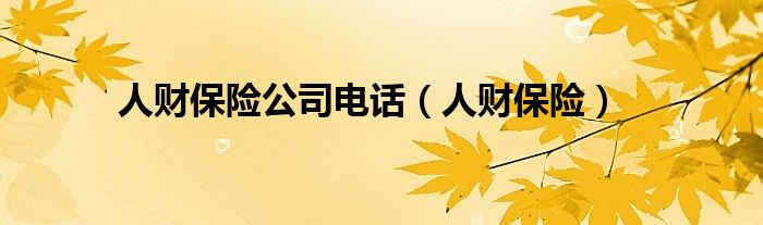 人财保险公司电话（人财保险）