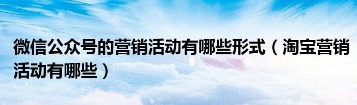 微信公众号的营销活动有哪些形式（淘宝营销活动有哪些）