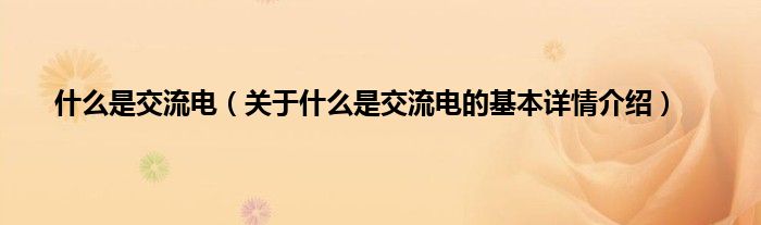 什么是交流电（关于什么是交流电的基本详情介绍）