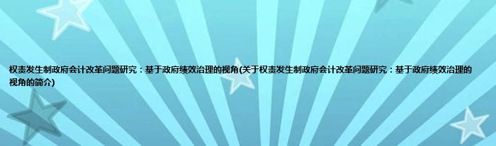 权责发生制政府会计改革问题研究：基于政府绩效治理的视角(关于权责发生制政府会计改革问题研究：基于政府绩效治理的视角的简介)