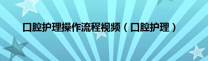 口腔护理操作流程视频（口腔护理）
