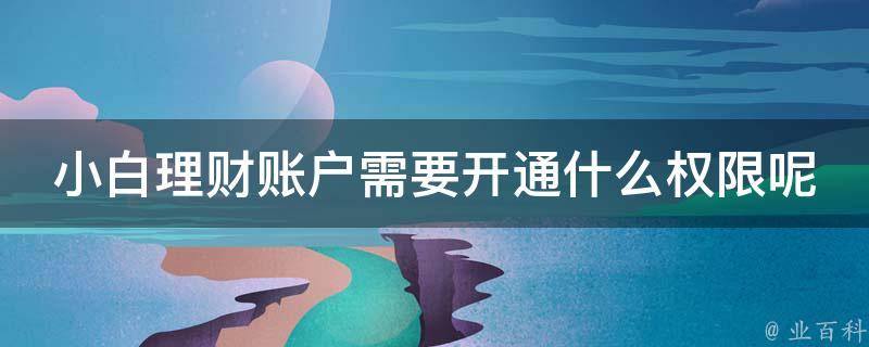 小白理财账户需要开通什么权限呢