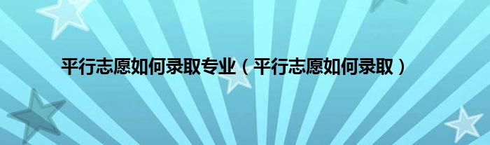 平行志愿如何录取专业（平行志愿如何录取）