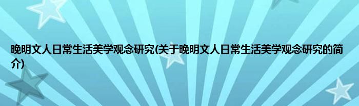晚明文人日常生活美学观念研究(关于晚明文人日常生活美学观念研究的简介)