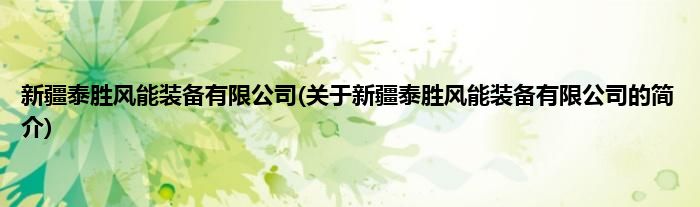 新疆泰胜风能装备有限公司(关于新疆泰胜风能装备有限公司的简介)