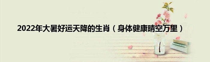 2022年大暑好运天降的生肖（身体健康晴空万里）