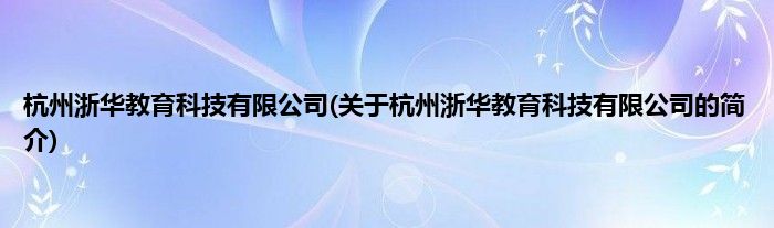 杭州浙华教育科技有限公司(关于杭州浙华教育科技有限公司的简介)