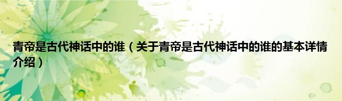 青帝是古代神话中的谁（关于青帝是古代神话中的谁的基本详情介绍）
