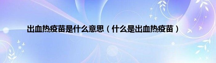 出血热疫苗是什么意思（什么是出血热疫苗）