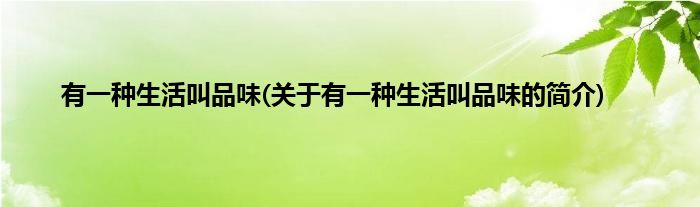 有一种生活叫品味(关于有一种生活叫品味的简介)
