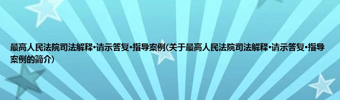 最高人民法院司法解释·请示答复·指导案例(关于最高人民法院司法解释·请示答复·指导案例的简介)