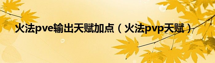火法pve输出天赋加点（火法pvp天赋）