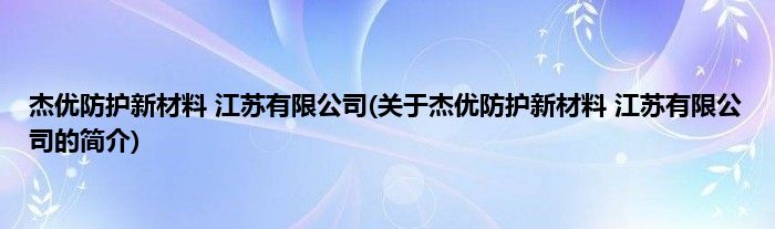 杰优防护新材料 江苏有限公司(关于杰优防护新材料 江苏有限公司的简介)