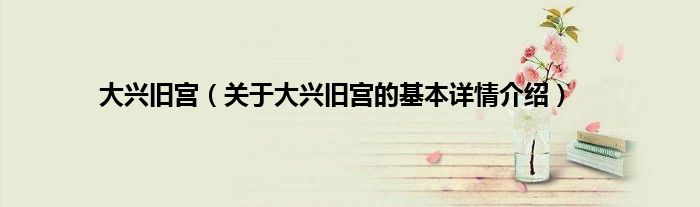 大兴旧宫（关于大兴旧宫的基本详情介绍）
