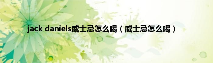 jack daniels威士忌怎么喝（威士忌怎么喝）