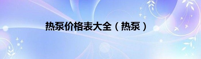 热泵价格表大全（热泵）
