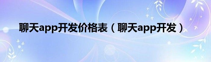 聊天app开发价格表（聊天app开发）