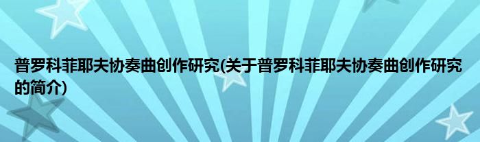 普罗科菲耶夫协奏曲创作研究(关于普罗科菲耶夫协奏曲创作研究的简介)