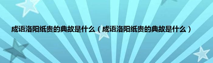 成语洛阳纸贵的典故是什么（成语洛阳纸贵的典故是什么）