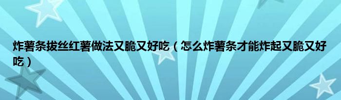 炸薯条拔丝红薯做法又脆又好吃（怎么炸薯条才能炸起又脆又好吃）