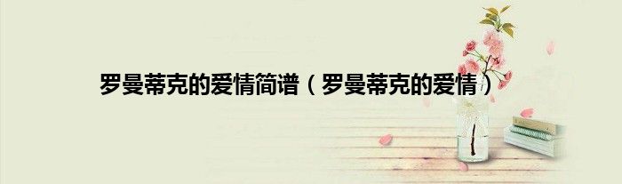 罗曼蒂克的爱情简谱（罗曼蒂克的爱情）