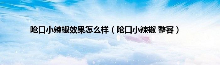 呛口小辣椒效果怎么样（呛口小辣椒 整容）
