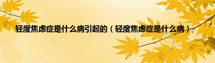 轻度焦虑症是什么病引起的（轻度焦虑症是什么病）