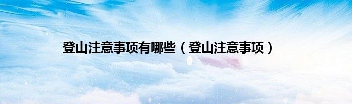 登山注意事项有哪些（登山注意事项）