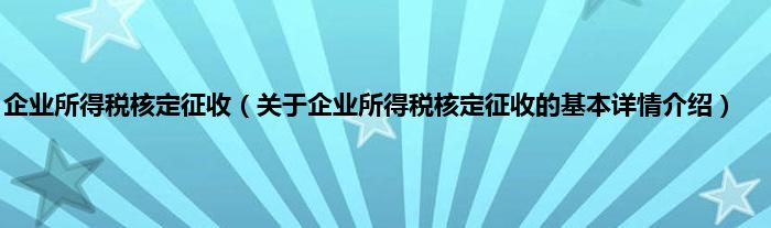 企业所得税核定征收（关于企业所得税核定征收的基本详情介绍）