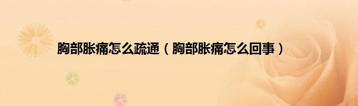 胸部胀痛怎么疏通（胸部胀痛怎么回事）