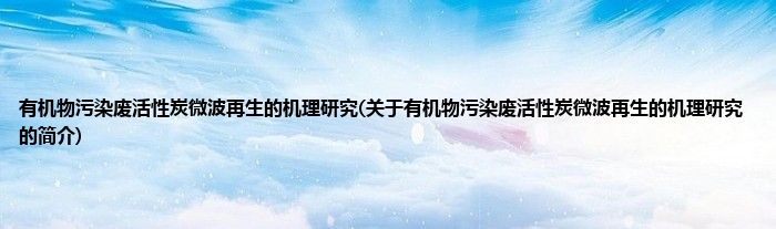 有机物污染废活性炭微波再生的机理研究(关于有机物污染废活性炭微波再生的机理研究的简介)