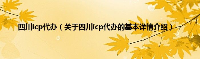 四川icp代办（关于四川icp代办的基本详情介绍）