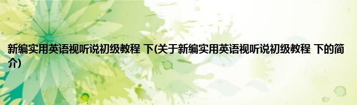 新编实用英语视听说初级教程 下(关于新编实用英语视听说初级教程 下的简介)