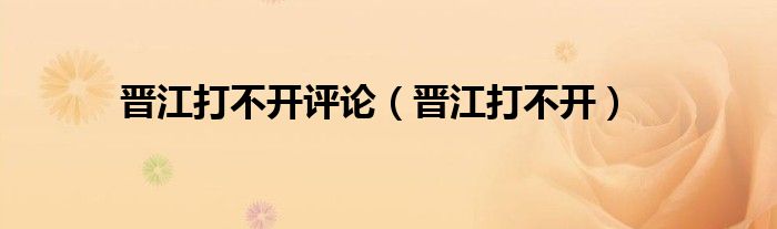晋江打不开评论（晋江打不开）
