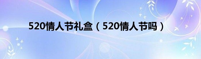 520情人节礼盒（520情人节吗）