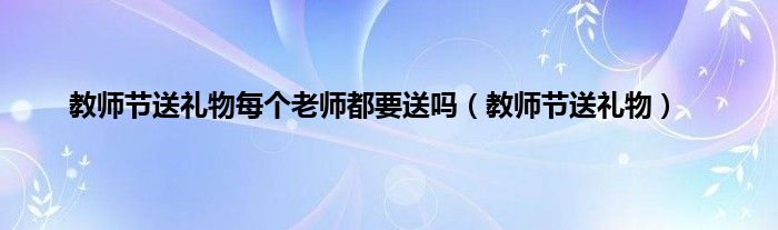 教师节送礼物每个老师都要送吗（教师节送礼物）