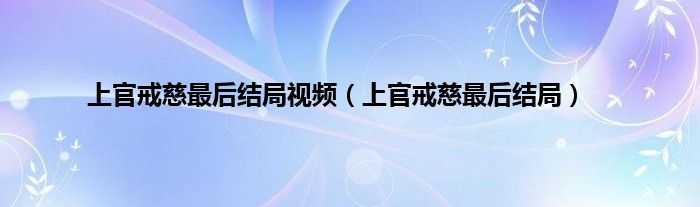 上官戒慈最后结局视频（上官戒慈最后结局）