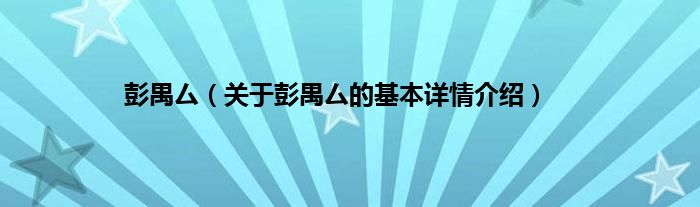 彭禺厶（关于彭禺厶的基本详情介绍）