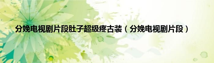 分娩电视剧片段肚子超级疼古装（分娩电视剧片段）