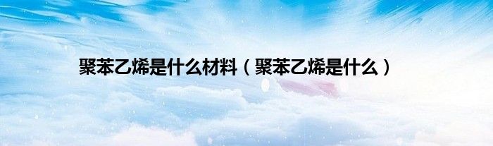 聚苯乙烯是什么材料（聚苯乙烯是什么）