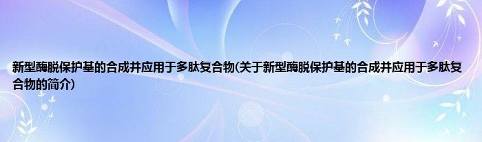 新型酶脱保护基的合成并应用于多肽复合物(关于新型酶脱保护基的合成并应用于多肽复合物的简介)