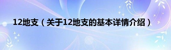 12地支（关于12地支的基本详情介绍）